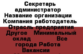 Секретарь-администратор › Название организации ­ Компания-работодатель › Отрасль предприятия ­ Другое › Минимальный оклад ­ 10 000 - Все города Работа » Вакансии   . Мурманская обл.,Видяево нп